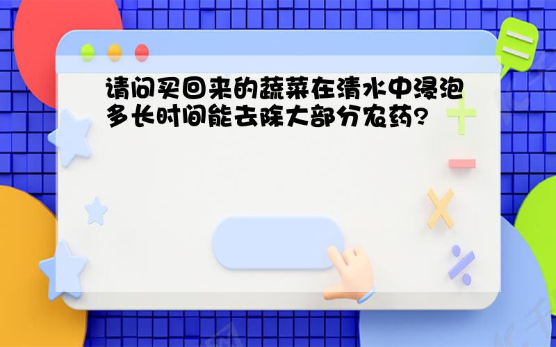 请问买回来的蔬菜在清水中浸泡多长时间能去除大部分农药?