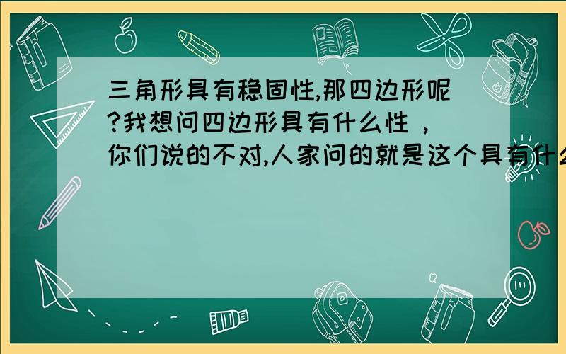 三角形具有稳固性,那四边形呢?我想问四边形具有什么性 ,你们说的不对,人家问的就是这个具有什么性质,相对于三角形的稳固性来说