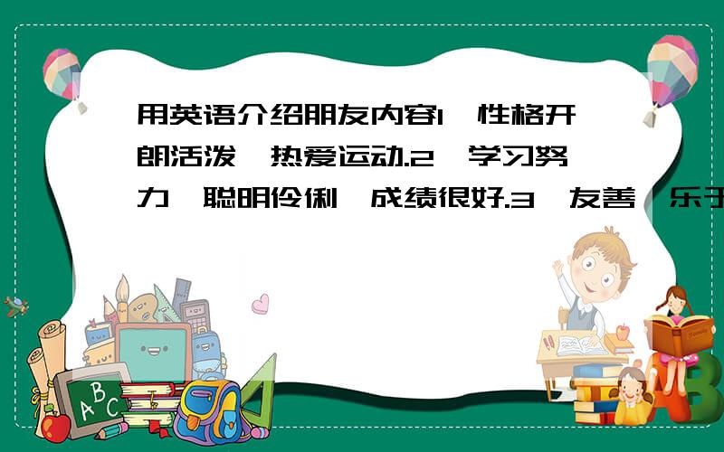 用英语介绍朋友内容1、性格开朗活泼,热爱运动.2、学习努力,聪明伶俐,成绩很好.3、友善,乐于助人