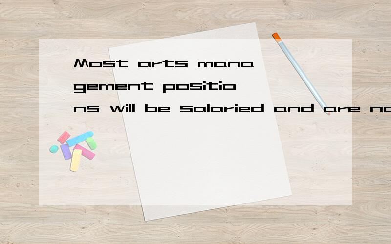 Most arts management positions will be salaried and are not eligible for overtime,Federal policy guidelines stipulate whether a position is exempt or nonexempt from receiving overtime; for example,one of the conditions includes if the employee is mak