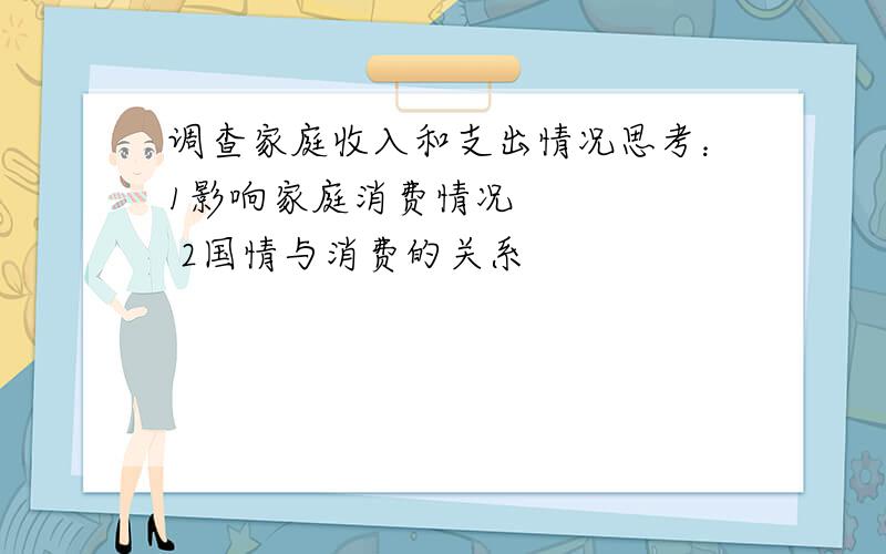 调查家庭收入和支出情况思考：1影响家庭消费情况      2国情与消费的关系