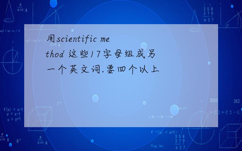 用scientific method 这些17字母组成另一个英文词.要四个以上