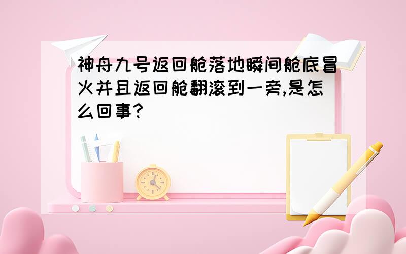 神舟九号返回舱落地瞬间舱底冒火并且返回舱翻滚到一旁,是怎么回事?