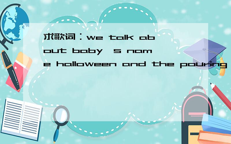 求歌词：we talk about baby's name halloween and the pouring rain求这首歌的名字,超好听诶~