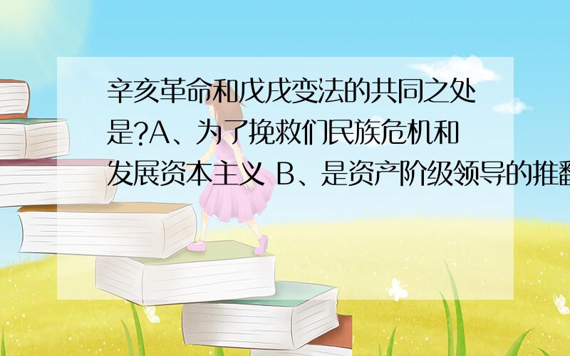 辛亥革命和戊戌变法的共同之处是?A、为了挽救们民族危机和发展资本主义 B、是资产阶级领导的推翻帝制