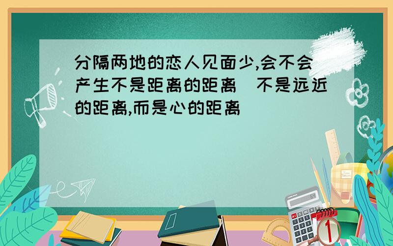 分隔两地的恋人见面少,会不会产生不是距离的距离（不是远近的距离,而是心的距离）