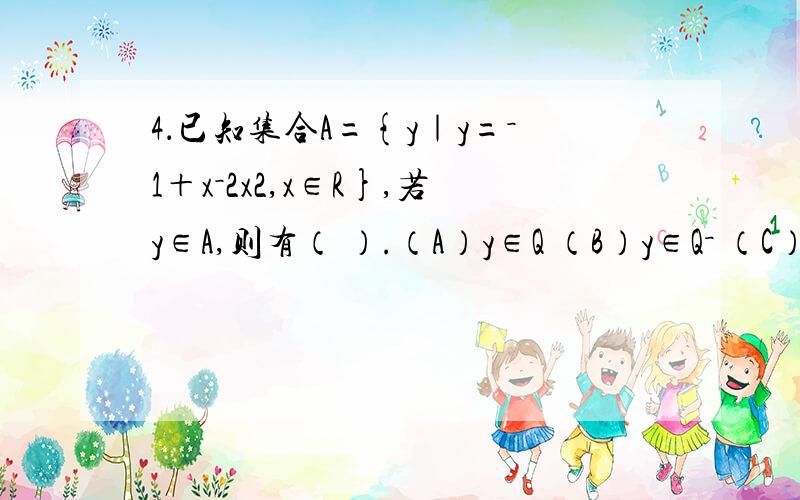 4．已知集合A={y｜y=－1＋x－2x2,x∈R},若y∈A,则有（ ）.（A）y∈Q （B）y∈Q－ （C）y∈R＋ （D）y∈R－