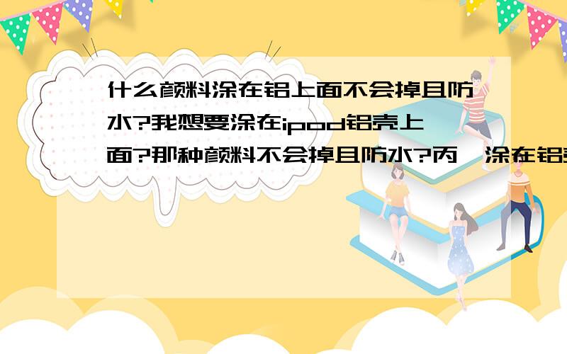 什么颜料涂在铝上面不会掉且防水?我想要涂在ipod铝壳上面?那种颜料不会掉且防水?丙烯涂在铝壳上面会掉吗?丙烯可以涂在塑料和房间的墙上吗?都是手绘