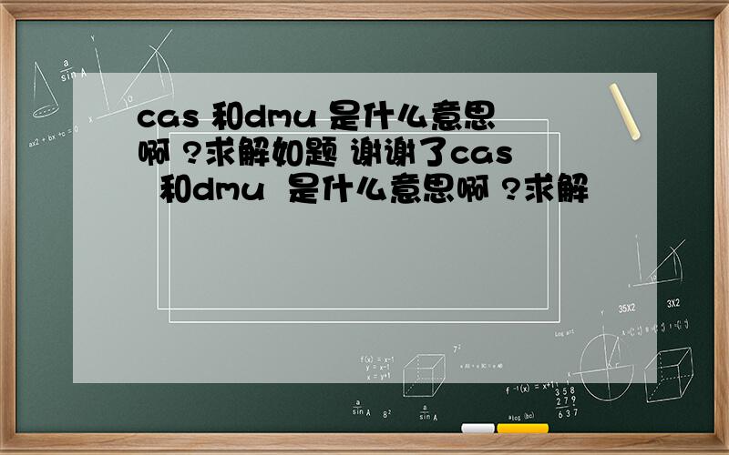 cas 和dmu 是什么意思啊 ?求解如题 谢谢了cas  和dmu  是什么意思啊 ?求解