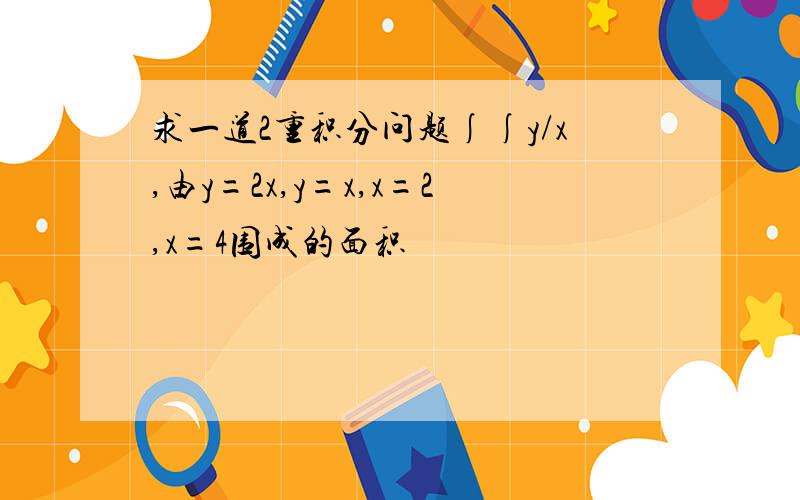 求一道2重积分问题∫∫y/x,由y=2x,y=x,x=2,x=4围成的面积