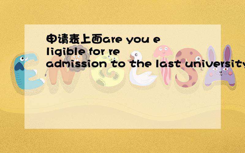 申请表上面are you eligible for readmission to the last university attended到底是在问什么?这句到底是在问什么呀!