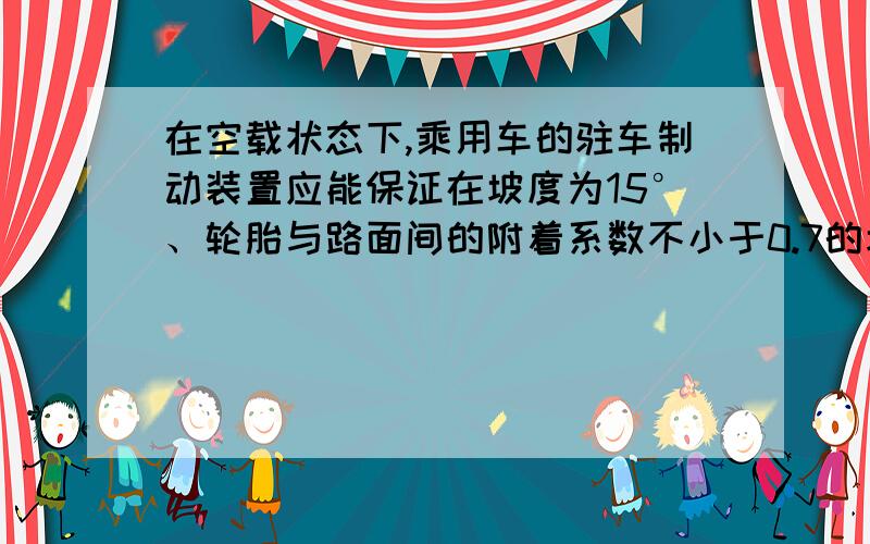 在空载状态下,乘用车的驻车制动装置应能保证在坡度为15°、轮胎与路面间的附着系数不小于0.7的坡道上正反两个方向保持不动,其时间不应少于5min   对不对?