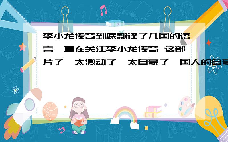 李小龙传奇到底翻译了几国的语言一直在关注李小龙传奇 这部片子,太激动了,太自豪了,国人的自豪啊.我想问问,这部片子被翻译成几国的语言.让外国人也看看! 看看咱们国人的武术.看看自豪