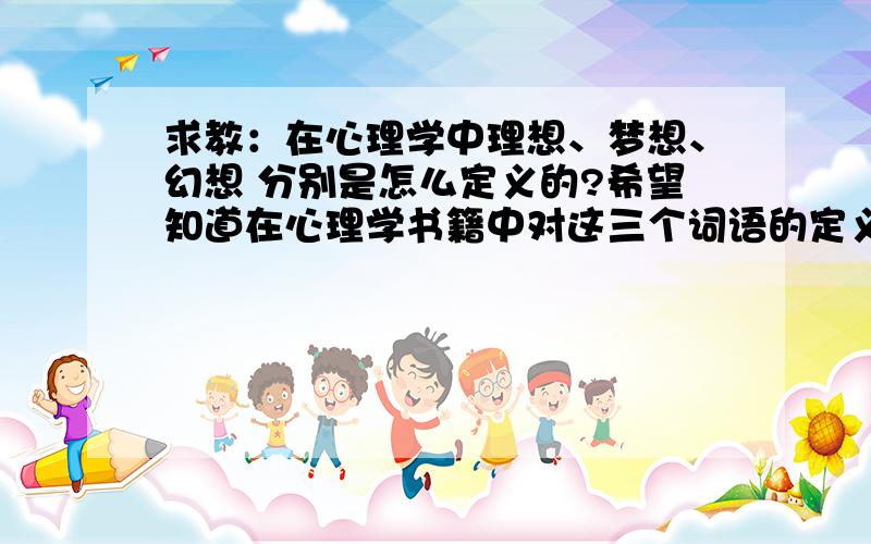 求教：在心理学中理想、梦想、幻想 分别是怎么定义的?希望知道在心理学书籍中对这三个词语的定义.最好是权威一些的英文原版哈~