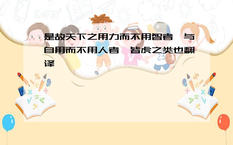 是故天下之用力而不用智者,与自用而不用人者,皆虎之类也翻译