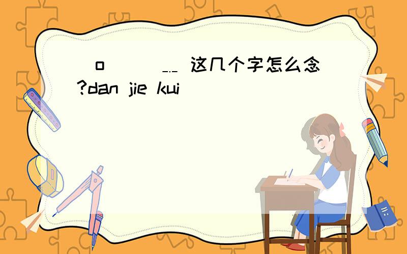 （o髧尐謉﹎ 这几个字怎么念?dan jie kui