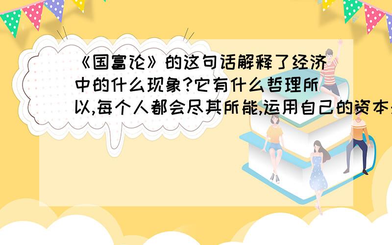 《国富论》的这句话解释了经济中的什么现象?它有什么哲理所以,每个人都会尽其所能,运用自己的资本来争取最大的利益.一般而言,他不会有意图为公众服务,也不自知对社会有什么贡献.他关