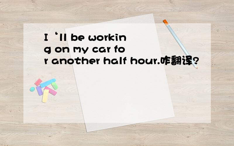 I‘ll be working on my car for another half hour.咋翻译?