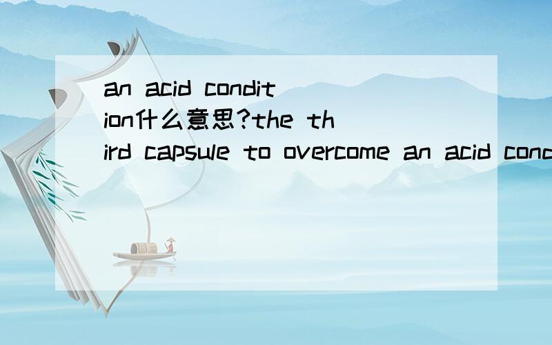 an acid condition什么意思?the third capsule to overcome an acid condition