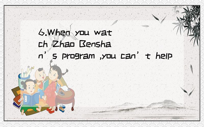 6.When you watch Zhao Benshan’s program ,you can’t help ____ .A.crying B.laughing C.jumping