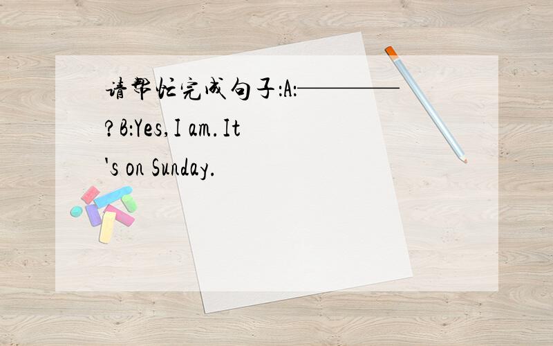 请帮忙完成句子：A：————?B：Yes,I am.It's on Sunday.