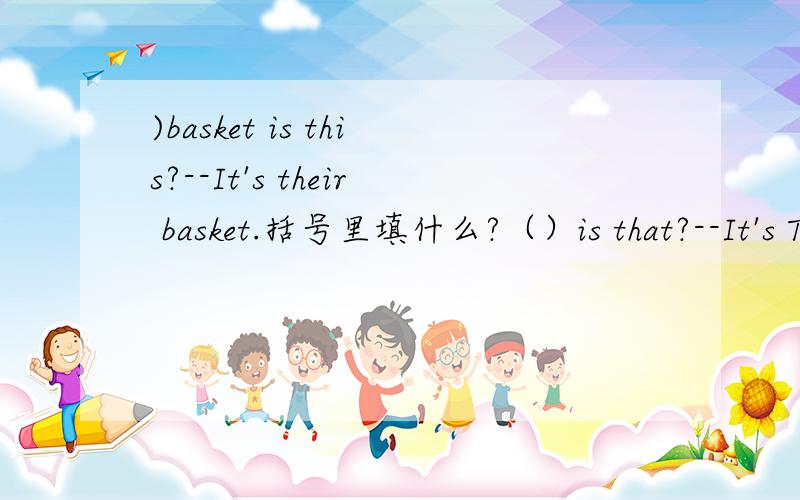 )basket is this?--It's their basket.括号里填什么?（）is that?--It's Tom here.()are those?--They are pandas.()are you doing?--I'm very well.