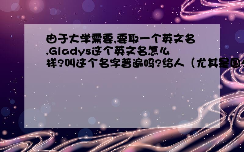 由于大学需要,要取一个英文名.Gladys这个英文名怎么样?叫这个名字普遍吗?给人（尤其是国外的人）的第一影响如何?（因为害怕会据说叫Tom之类的,给人映像不好）如果这个名字不好,希望大家