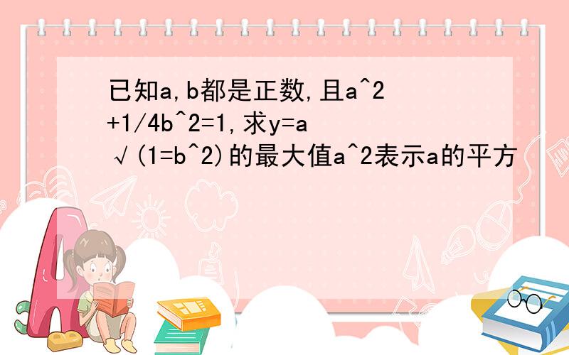 已知a,b都是正数,且a^2+1/4b^2=1,求y=a√(1=b^2)的最大值a^2表示a的平方