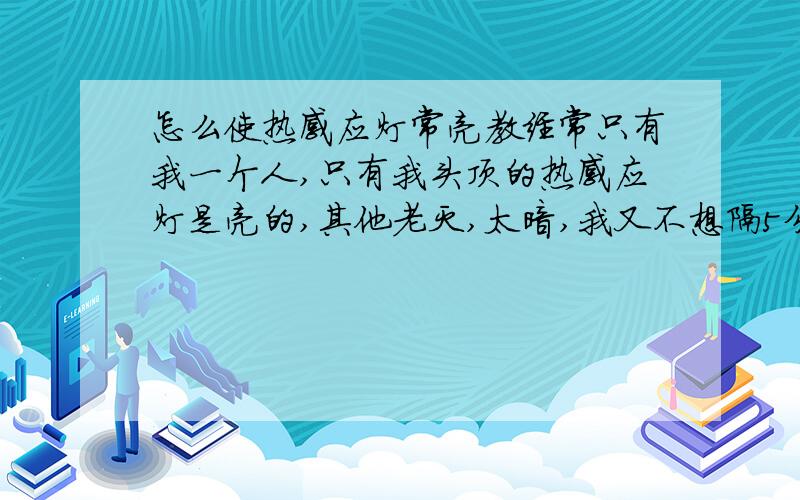 怎么使热感应灯常亮教经常只有我一个人,只有我头顶的热感应灯是亮的,其他老灭,太暗,我又不想隔5分钟绕教室走一圈,麻烦,高手支招