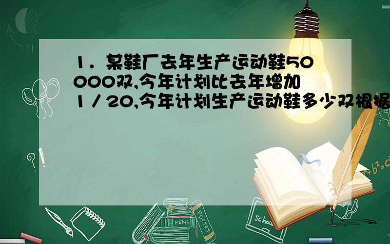 1．某鞋厂去年生产运动鞋50000双,今年计划比去年增加1／20,今年计划生产运动鞋多少双根据今年计划比去年增产1／20,把【　　】看做单位一,【　】＊1／20＝【　　】要求今年计划生产运动鞋