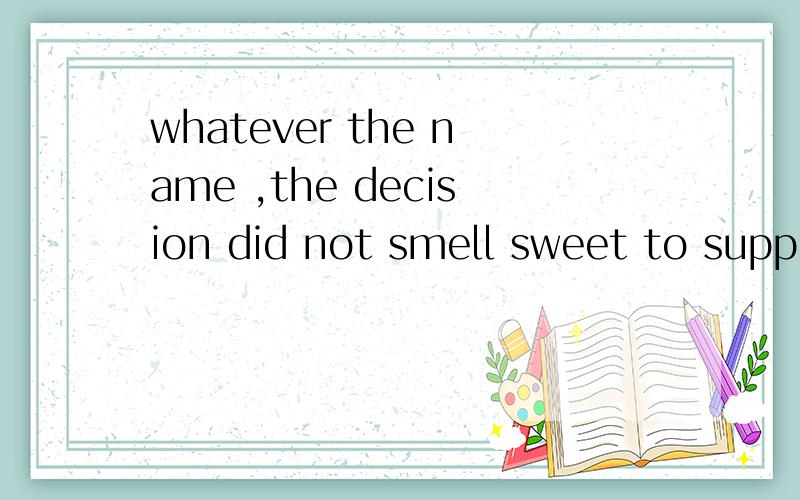 whatever the name ,the decision did not smell sweet to supporters of other popular flowers.的意思