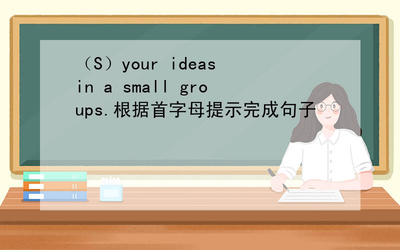 （S）your ideas in a small groups.根据首字母提示完成句子