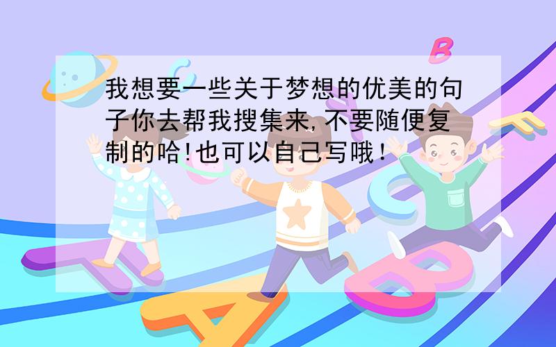 我想要一些关于梦想的优美的句子你去帮我搜集来,不要随便复制的哈!也可以自己写哦！