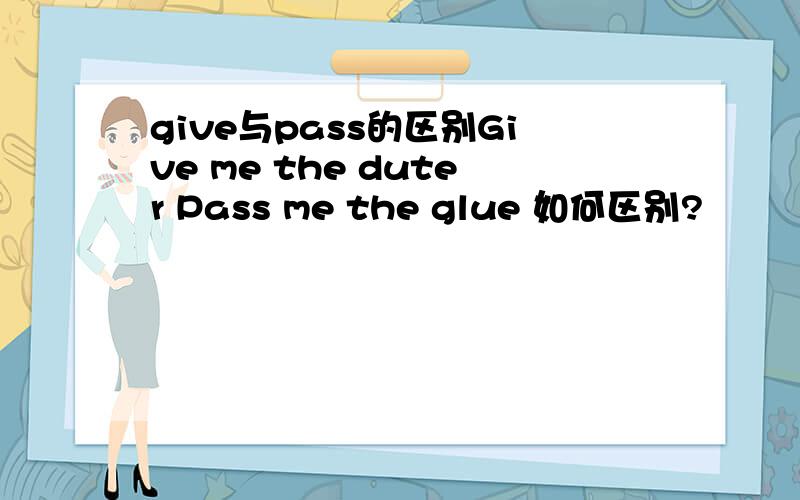 give与pass的区别Give me the duter Pass me the glue 如何区别?