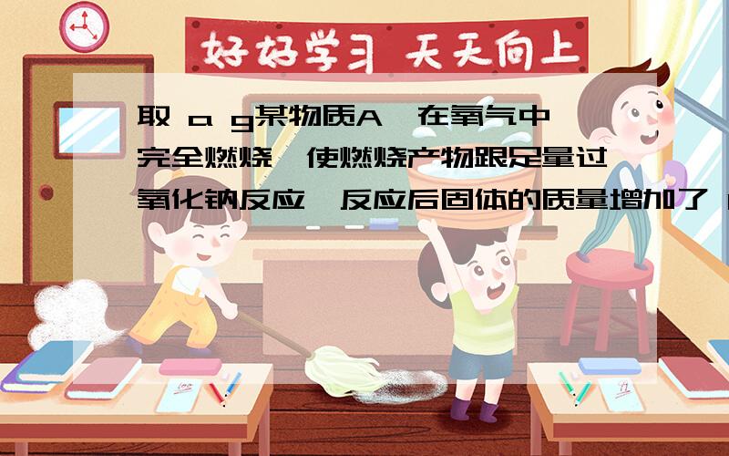 取 a g某物质A,在氧气中完全燃烧,使燃烧产物跟足量过氧化钠反应,反应后固体的质量增加了 b g.若b>a则A为……如果是HCOOH的话为什么是a>b?剩下的那个O是不是不与Na2O2反应?