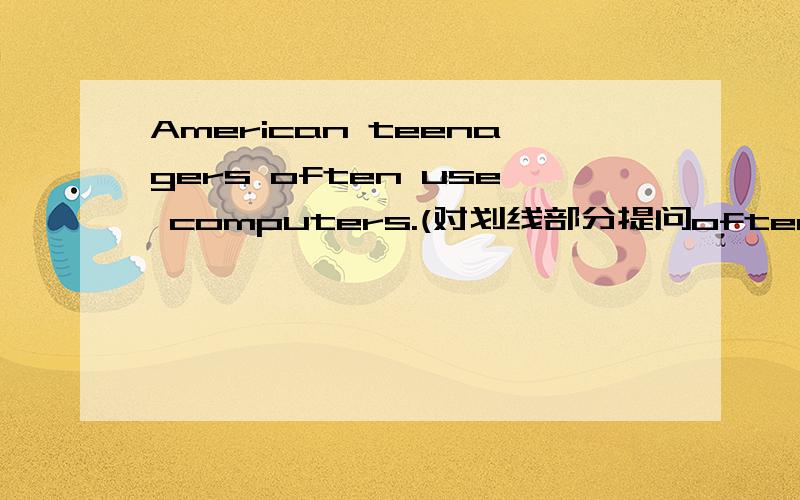 American teenagers often use computers.(对划线部分提问often)( )( )( ) America teenagers use computers?
