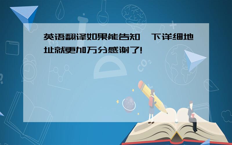 英语翻译如果能告知一下详细地址就更加万分感谢了!