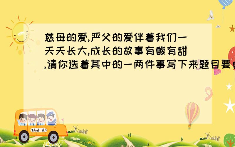 慈母的爱,严父的爱伴着我们一天天长大,成长的故事有酸有甜,请你选着其中的一两件事写下来题目要自拟,突出父母的爱的主题,最好要抄的,400字左右