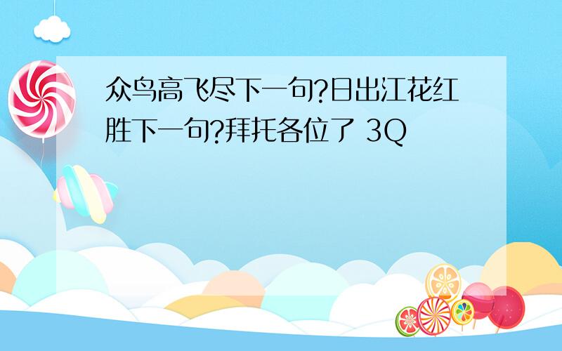 众鸟高飞尽下一句?日出江花红胜下一句?拜托各位了 3Q