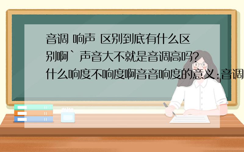 音调 响声 区别到底有什么区别啊`声音大不就是音调高吗?什么响度不响度啊音音响度的意义:音调的意义: