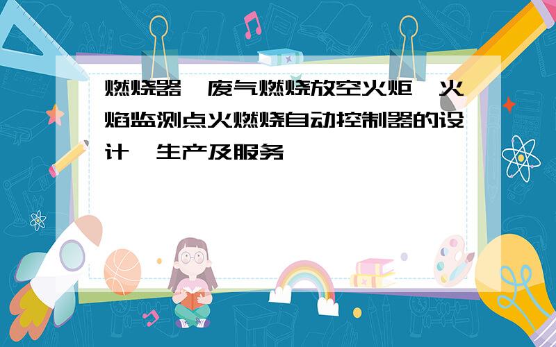 燃烧器、废气燃烧放空火炬、火焰监测点火燃烧自动控制器的设计、生产及服务