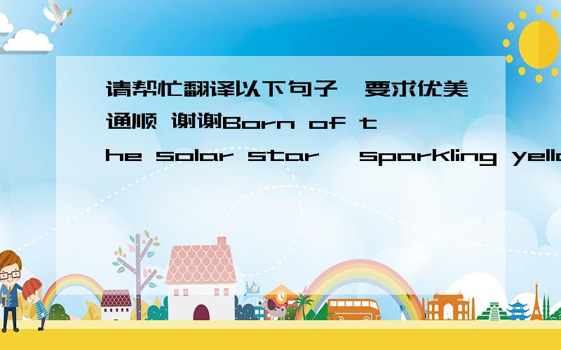 请帮忙翻译以下句子,要求优美通顺 谢谢Born of the solar star, sparkling yellow praised the memory and  happy moments of life.