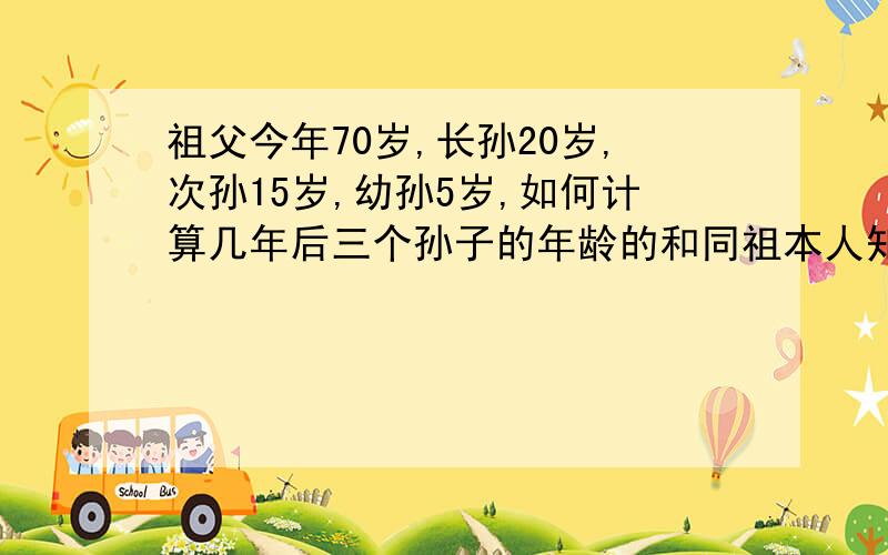 祖父今年70岁,长孙20岁,次孙15岁,幼孙5岁,如何计算几年后三个孙子的年龄的和同祖本人知道是15年,但不知是如何计算得出的,请帮手.同祖父的年龄相等？