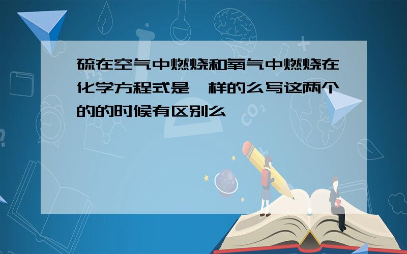 硫在空气中燃烧和氧气中燃烧在化学方程式是一样的么写这两个的的时候有区别么