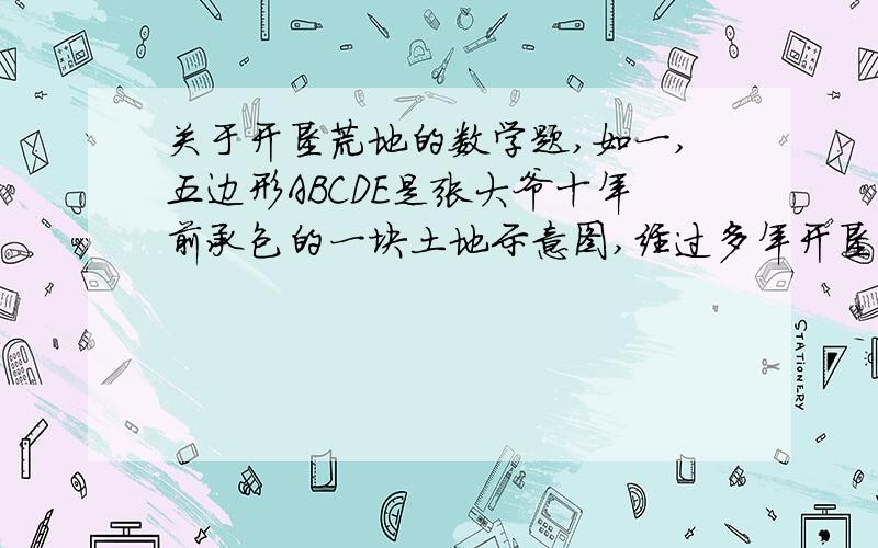 关于开垦荒地的数学题,如一,五边形ABCDE是张大爷十年前承包的一块土地示意图,经过多年开垦荒地,现已变成图二所示的形状,但承包土地与开垦土地的分界小路（即图二中的折线CDE）还保留着