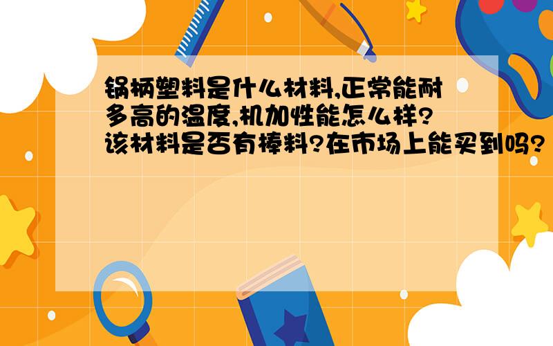 锅柄塑料是什么材料,正常能耐多高的温度,机加性能怎么样?该材料是否有棒料?在市场上能买到吗?