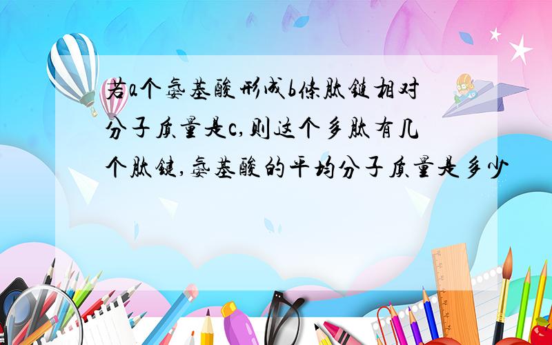 若a个氨基酸形成b条肽链相对分子质量是c,则这个多肽有几个肽键,氨基酸的平均分子质量是多少