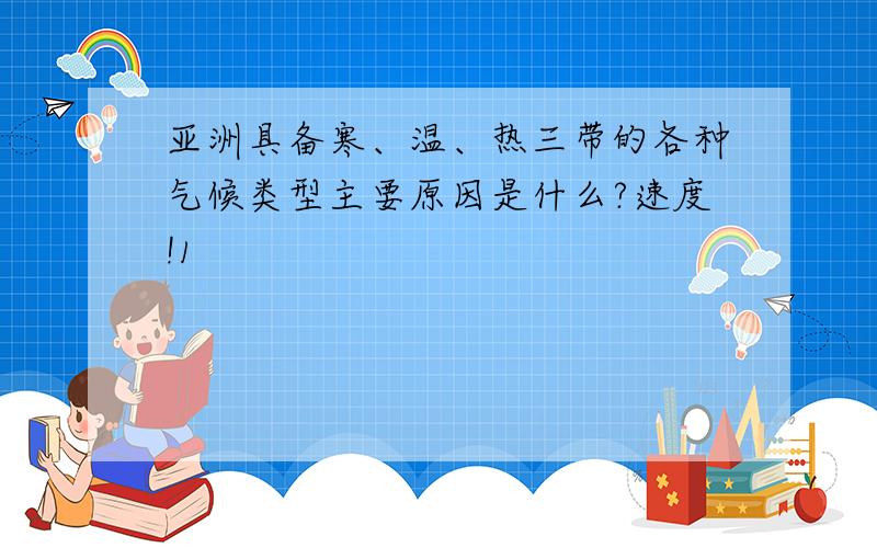 亚洲具备寒、温、热三带的各种气候类型主要原因是什么?速度!1