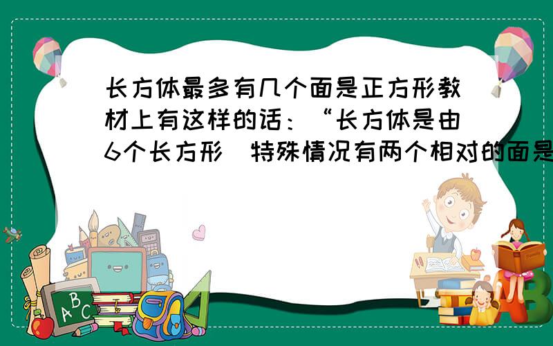 长方体最多有几个面是正方形教材上有这样的话：“长方体是由6个长方形（特殊情况有两个相对的面是正方形）.”；“正方体可以看成是长、宽、高都相等的长方体.”“正方体是特殊的长