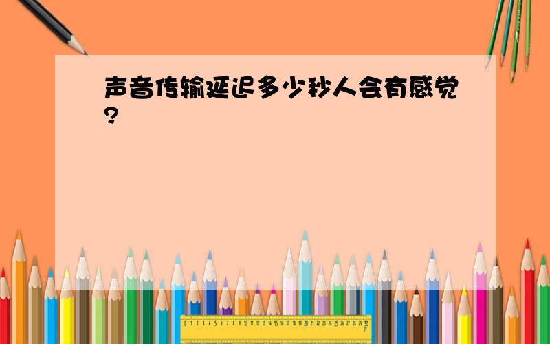 声音传输延迟多少秒人会有感觉?